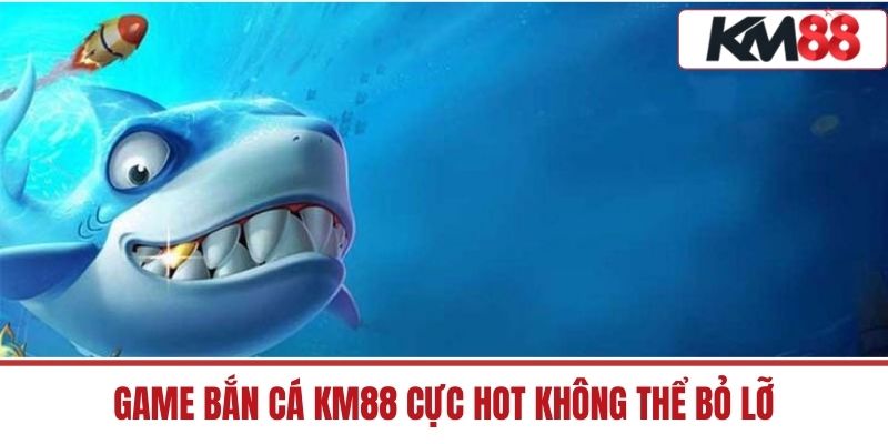 Game Bắn Cá KM88 cực hot không thể bỏ lỡ
