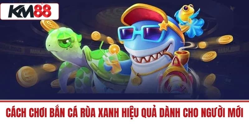 Cách chơi Bắn Cá Rùa Xanh hiệu quả dành cho người mới
