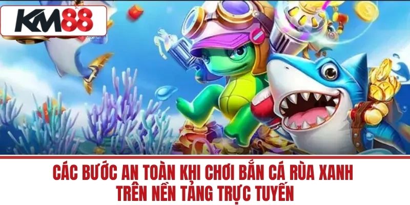 Các bước an toàn khi chơi Bắn Cá Rùa Xanh trên nền tảng trực tuyến