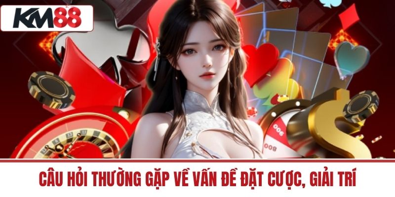 Câu hỏi thường gặp về vấn đề đặt cược, giải trí