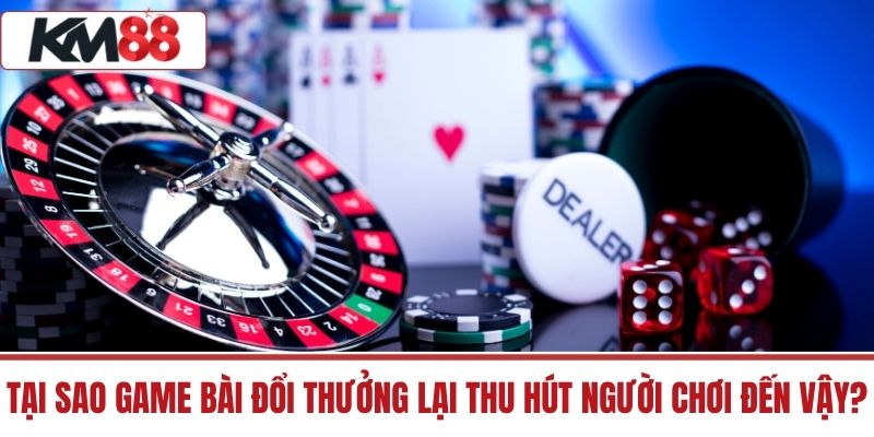 Tại sao Game Bài Đổi Thưởng lại thu hút người chơi đến vậy?