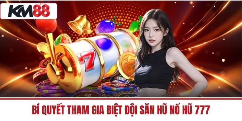 Bí Quyết Tham Gia Biệt Đội Săn Hũ Nổ Hũ 777