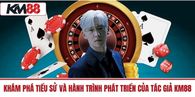 Khám phá tiểu sử và hành trình phát triển của Tác Giả KM88