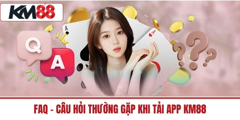 FAQ – Câu hỏi thường gặp khi tải app KM88
