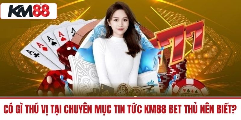Có gì thú vị tại chuyên mục Tin Tức KM88 bet thủ nên biết?