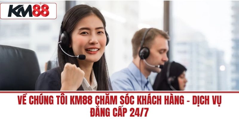 Về Chúng Tôi KM88 Chăm Sóc Khách Hàng – Dịch Vụ Đẳng Cấp 24/7